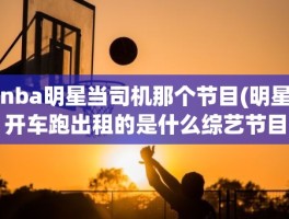 nba明星当司机那个节目(明星开车跑出租的是什么综艺节目谢谢)