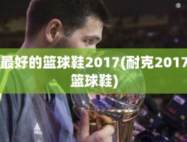最好的篮球鞋2017(耐克2017篮球鞋)