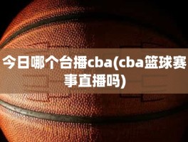 今日哪个台播cba(cba篮球赛事直播吗)