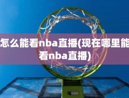 怎么能看nba直播(现在哪里能看nba直播)