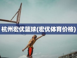 杭州宏优篮球(宏优体育价格)