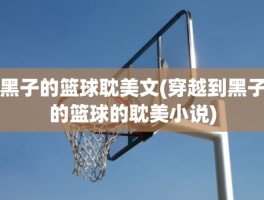 黑子的篮球耽美文(穿越到黑子的篮球的耽美小说)