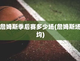 詹姆斯季后赛多少场(詹姆斯场均)