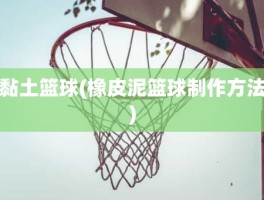 黏土篮球(橡皮泥篮球制作方法)