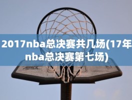 2017nba总决赛共几场(17年nba总决赛第七场)