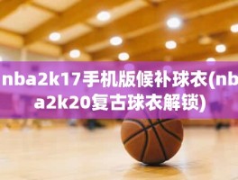 nba2k17手机版候补球衣(nba2k20复古球衣解锁)