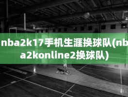 nba2k17手机生涯换球队(nba2konline2换球队)