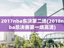 2017nba东决第二场(2018nba总决赛第一场高清)