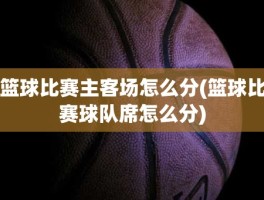 篮球比赛主客场怎么分(篮球比赛球队席怎么分)