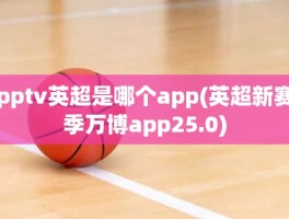 pptv英超是哪个app(英超新赛季万博app25.0)