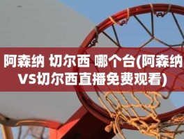 阿森纳 切尔西 哪个台(阿森纳VS切尔西直播免费观看)