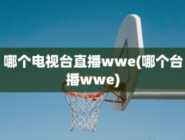 哪个电视台直播wwe(哪个台播wwe)