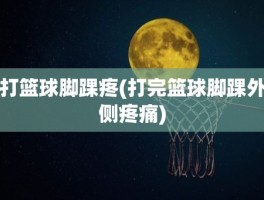 打篮球脚踝疼(打完篮球脚踝外侧疼痛)