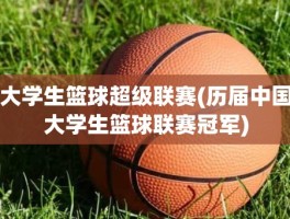 大学生篮球超级联赛(历届中国大学生篮球联赛冠军)