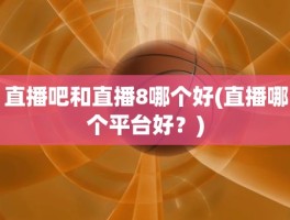直播吧和直播8哪个好(直播哪个平台好？)
