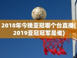 2018年今晚亚冠哪个台直播(2019亚冠冠军是谁)