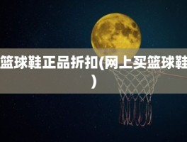 篮球鞋正品折扣(网上买篮球鞋)