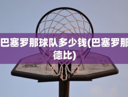 巴塞罗那球队多少钱(巴塞罗那德比)