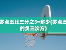 零点五比三分之5=多少(零点五的负三次方)