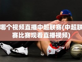 哪个视频直播中超联赛(中超联赛比赛观看直播视频)