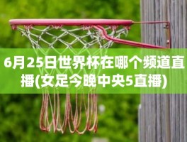 6月25日世界杯在哪个频道直播(女足今晚中央5直播)