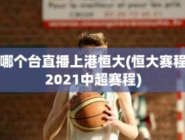 哪个台直播上港恒大(恒大赛程2021中超赛程)