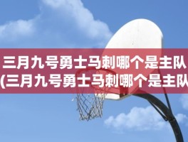 三月九号勇士马刺哪个是主队(三月九号勇士马刺哪个是主队)