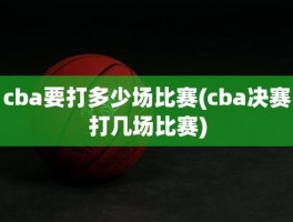 cba要打多少场比赛(cba决赛打几场比赛)