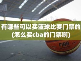 有哪些可以买篮球比赛门票的(怎么买cba的门票啊)