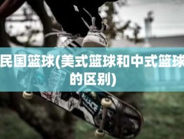 民国篮球(美式篮球和中式篮球的区别)