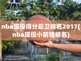 nba现役得分后卫排名2017(nba现役小前锋排名)