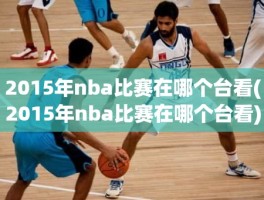 2015年nba比赛在哪个台看(2015年nba比赛在哪个台看)