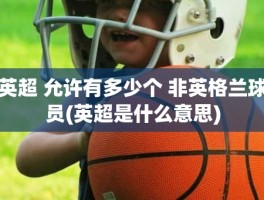 英超 允许有多少个 非英格兰球员(英超是什么意思)