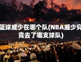 篮球威少在哪个队(NBA威少究竟去了哪支球队)