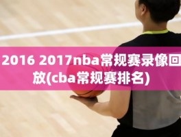 2016 2017nba常规赛录像回放(cba常规赛排名)