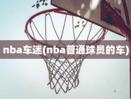 nba车迷(nba普通球员的车)