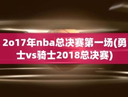 2o17年nba总决赛第一场(勇士vs骑士2018总决赛)