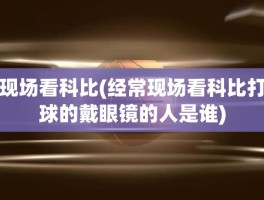 现场看科比(经常现场看科比打球的戴眼镜的人是谁)
