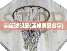 弗篮球明星(篮球明星名字)