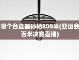 哪个台直播孙杨800米(亚运会百米决赛直播)