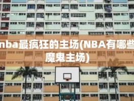 nba最疯狂的主场(NBA有哪些魔鬼主场)