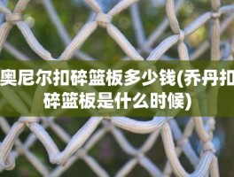 奥尼尔扣碎篮板多少钱(乔丹扣碎篮板是什么时候)