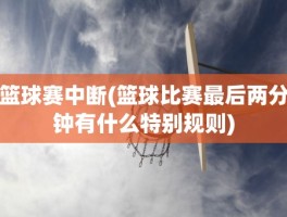 篮球赛中断(篮球比赛最后两分钟有什么特别规则)