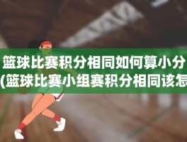 篮球比赛积分相同如何算小分(篮球比赛小组赛积分相同该怎么算小分)