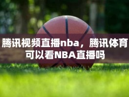 腾讯视频直播nba，腾讯体育可以看NBA直播吗