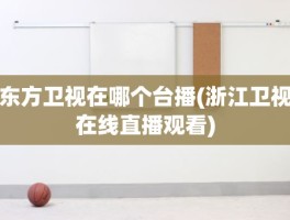 东方卫视在哪个台播(浙江卫视在线直播观看)