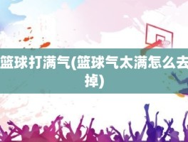 篮球打满气(篮球气太满怎么去掉)