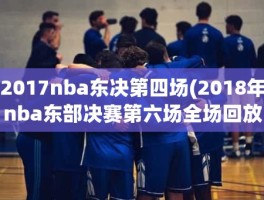 2017nba东决第四场(2018年nba东部决赛第六场全场回放)