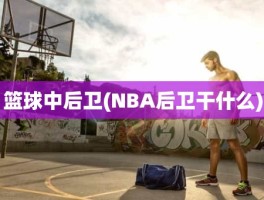 篮球中后卫(NBA后卫干什么)