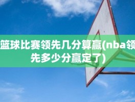 篮球比赛领先几分算赢(nba领先多少分赢定了)